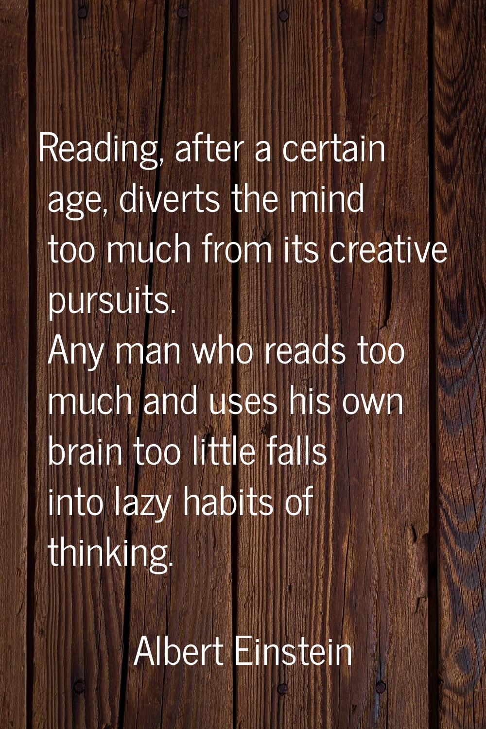 Reading, after a certain age, diverts the mind too much from its creative pursuits. Any man who rea