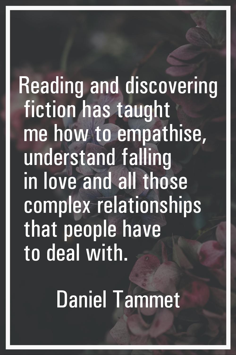 Reading and discovering fiction has taught me how to empathise, understand falling in love and all 
