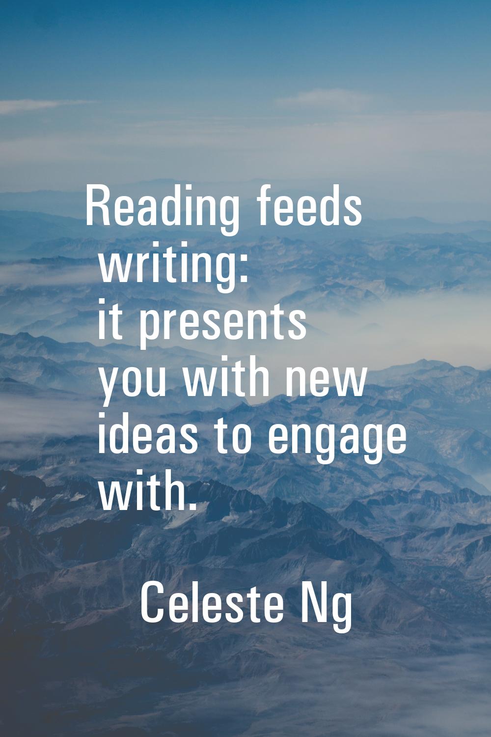 Reading feeds writing: it presents you with new ideas to engage with.