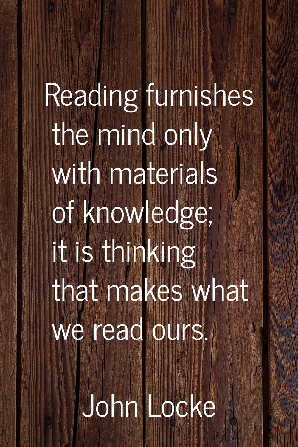 Reading furnishes the mind only with materials of knowledge; it is thinking that makes what we read