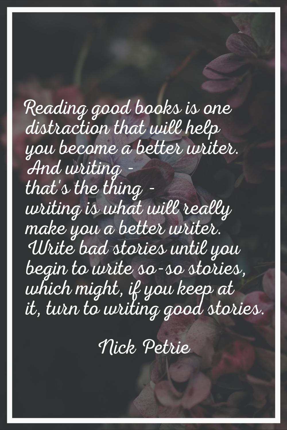 Reading good books is one distraction that will help you become a better writer. And writing - that