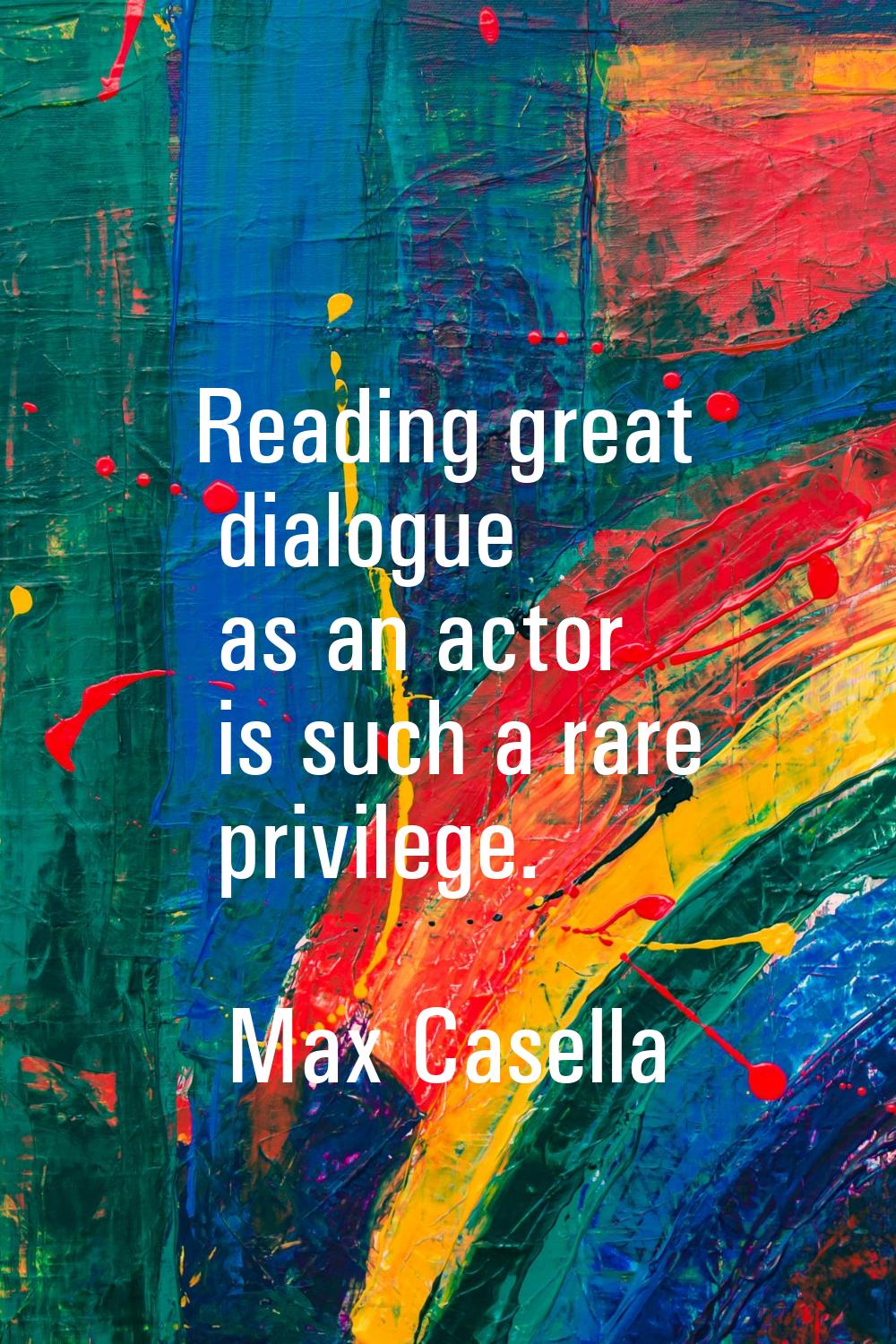 Reading great dialogue as an actor is such a rare privilege.