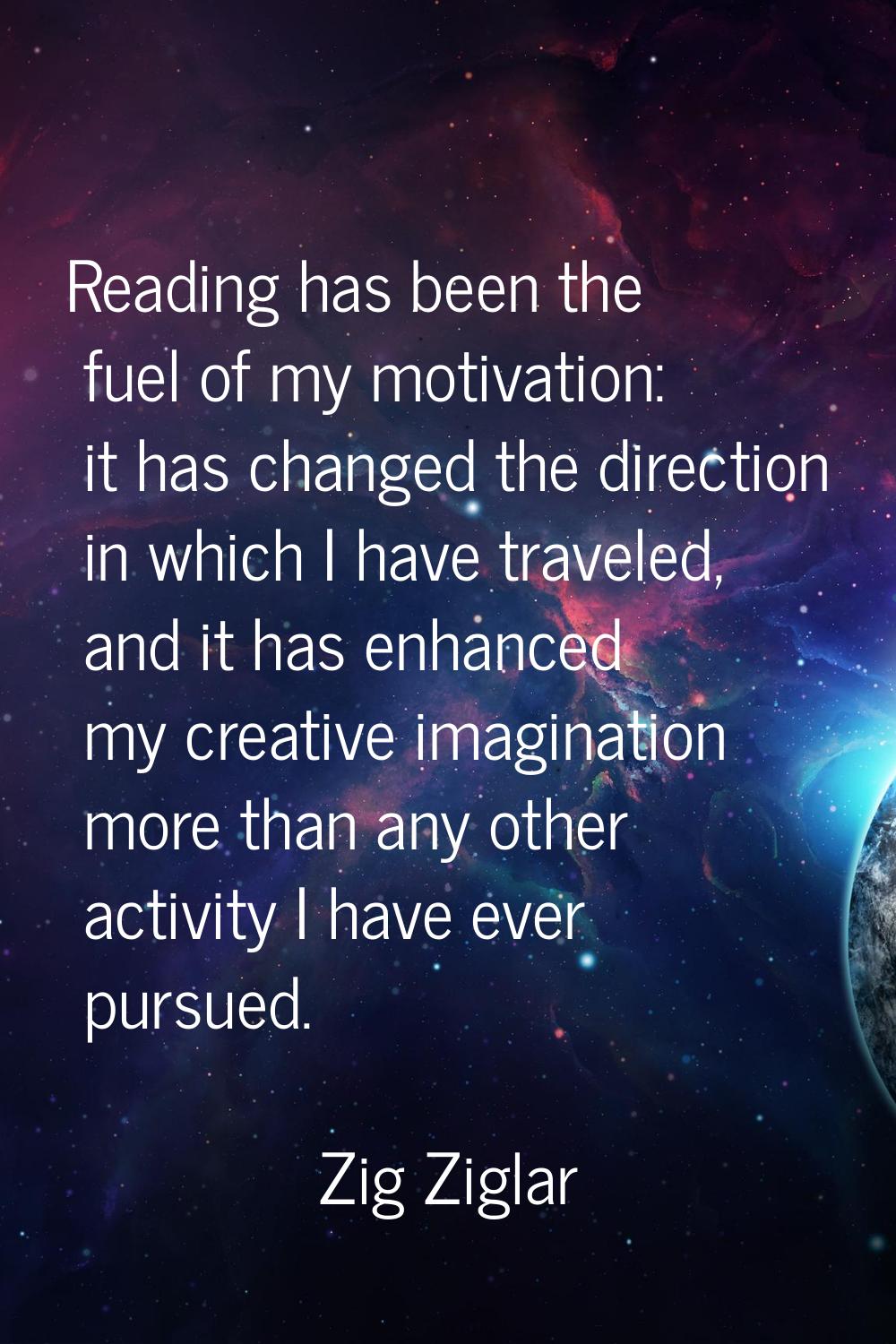 Reading has been the fuel of my motivation: it has changed the direction in which I have traveled, 