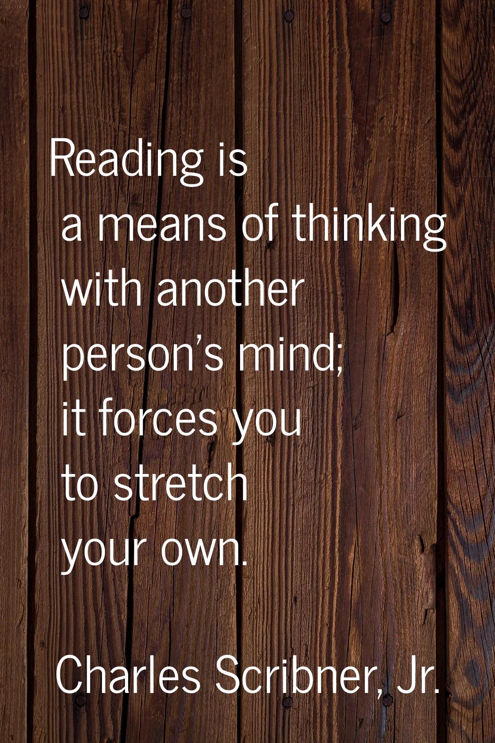 Reading is a means of thinking with another person's mind; it forces you to stretch your own.