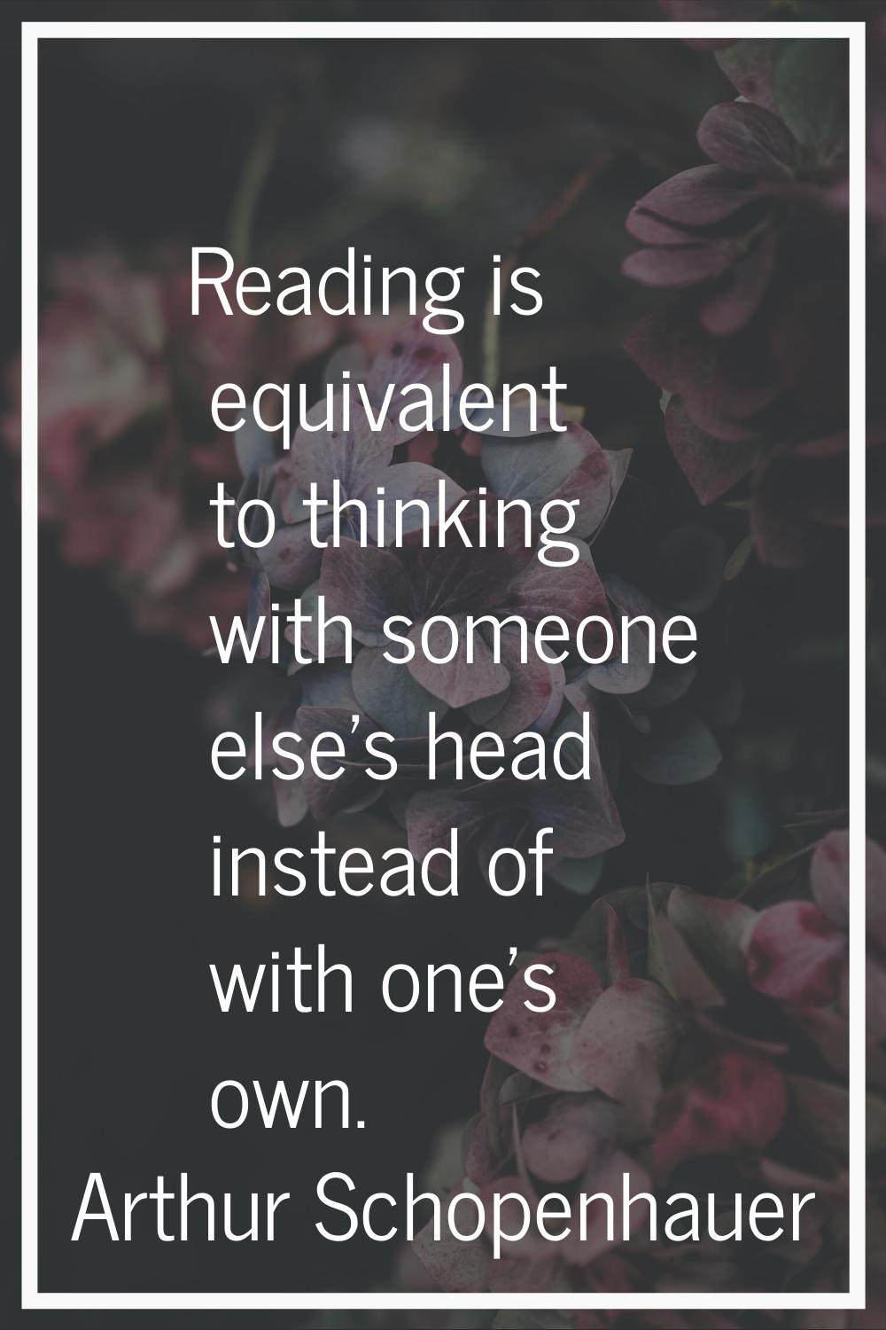 Reading is equivalent to thinking with someone else's head instead of with one's own.