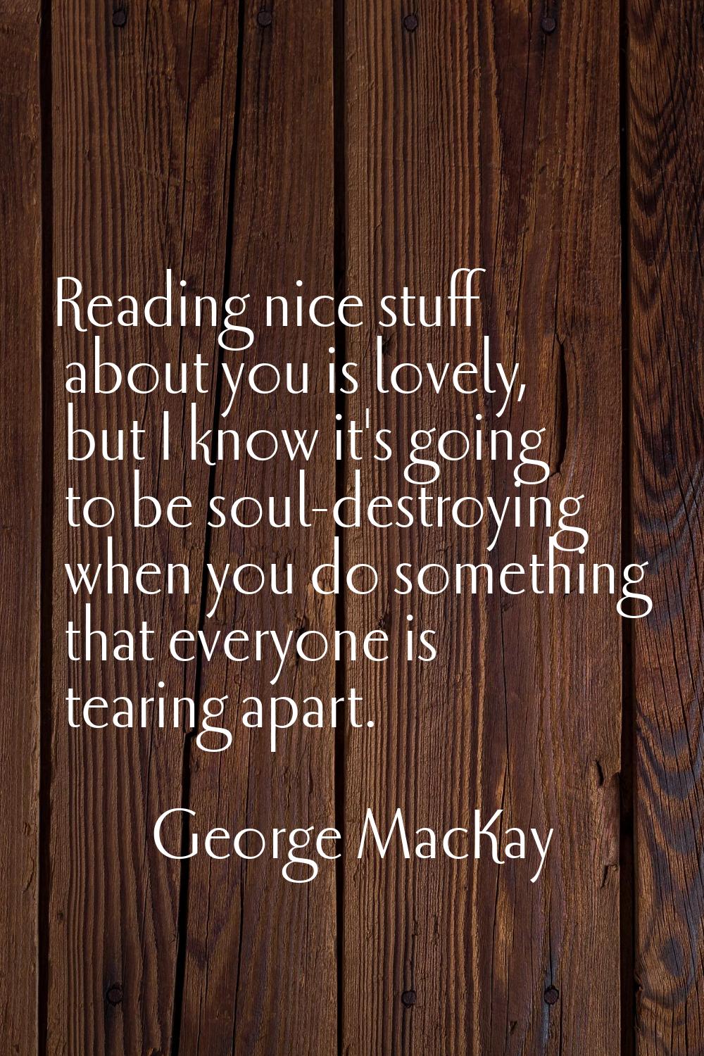 Reading nice stuff about you is lovely, but I know it's going to be soul-destroying when you do som