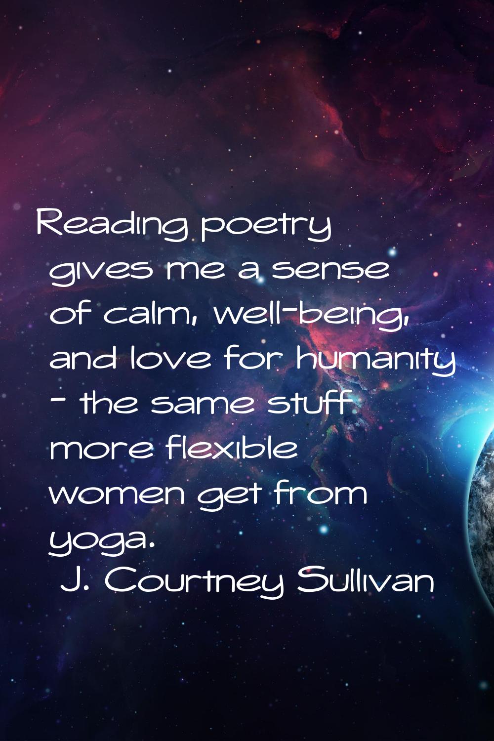 Reading poetry gives me a sense of calm, well-being, and love for humanity - the same stuff more fl