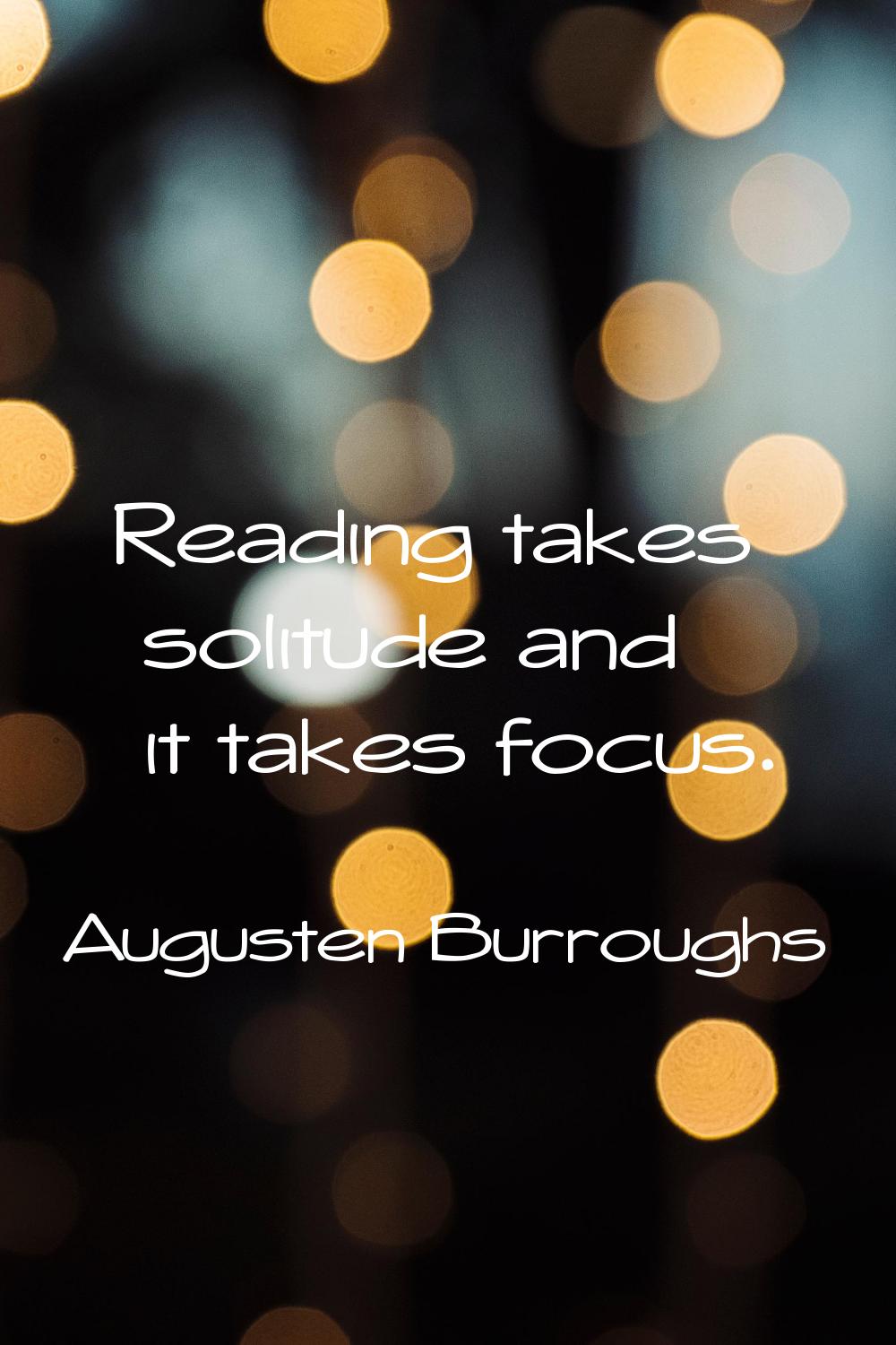 Reading takes solitude and it takes focus.