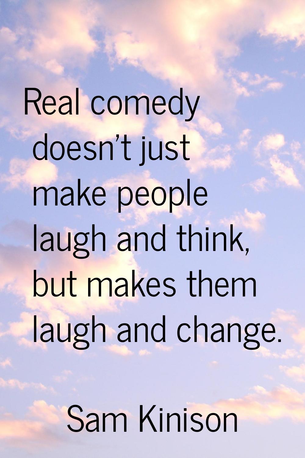 Real comedy doesn't just make people laugh and think, but makes them laugh and change.