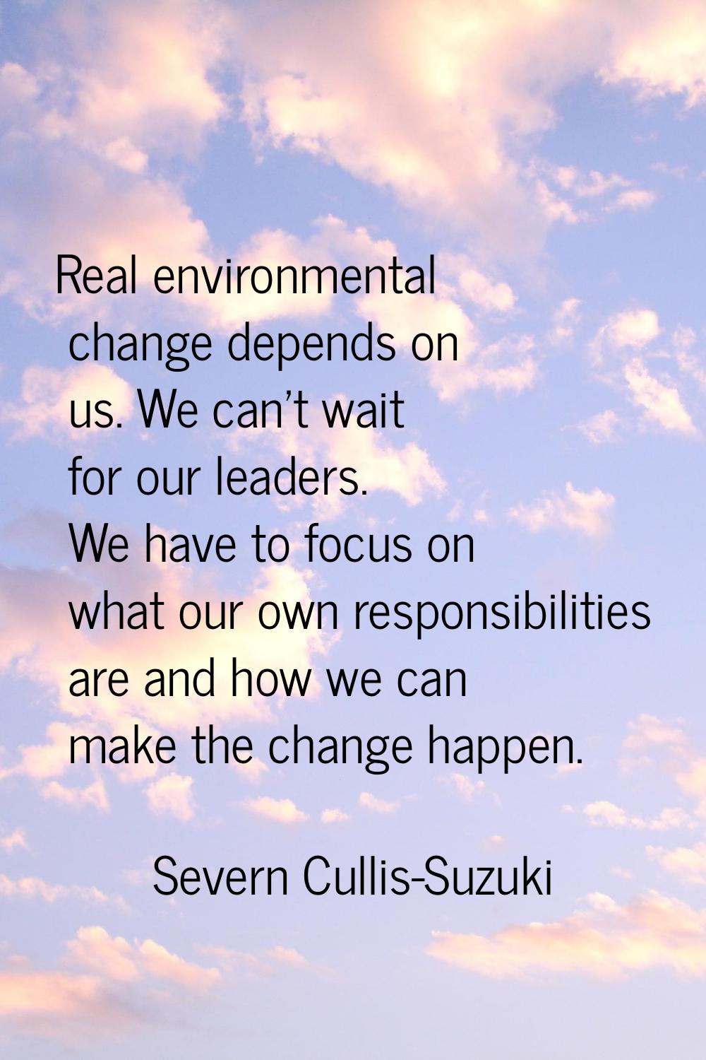 Real environmental change depends on us. We can't wait for our leaders. We have to focus on what ou