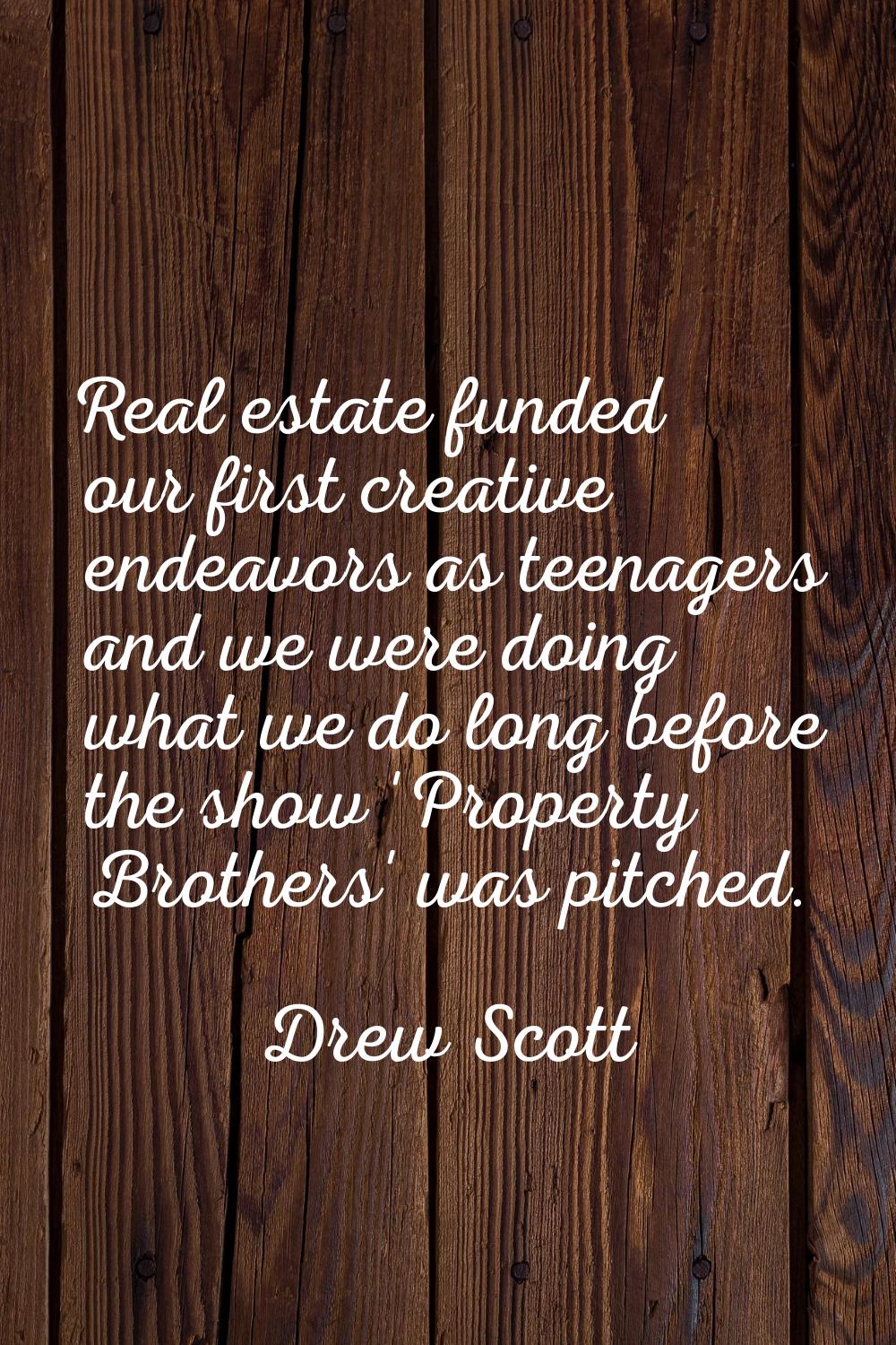 Real estate funded our first creative endeavors as teenagers and we were doing what we do long befo