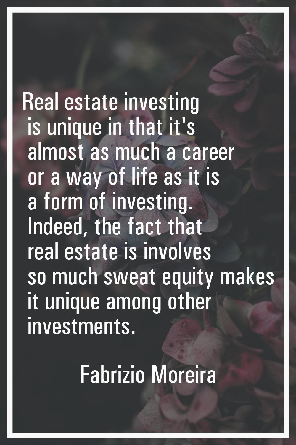 Real estate investing is unique in that it's almost as much a career or a way of life as it is a fo