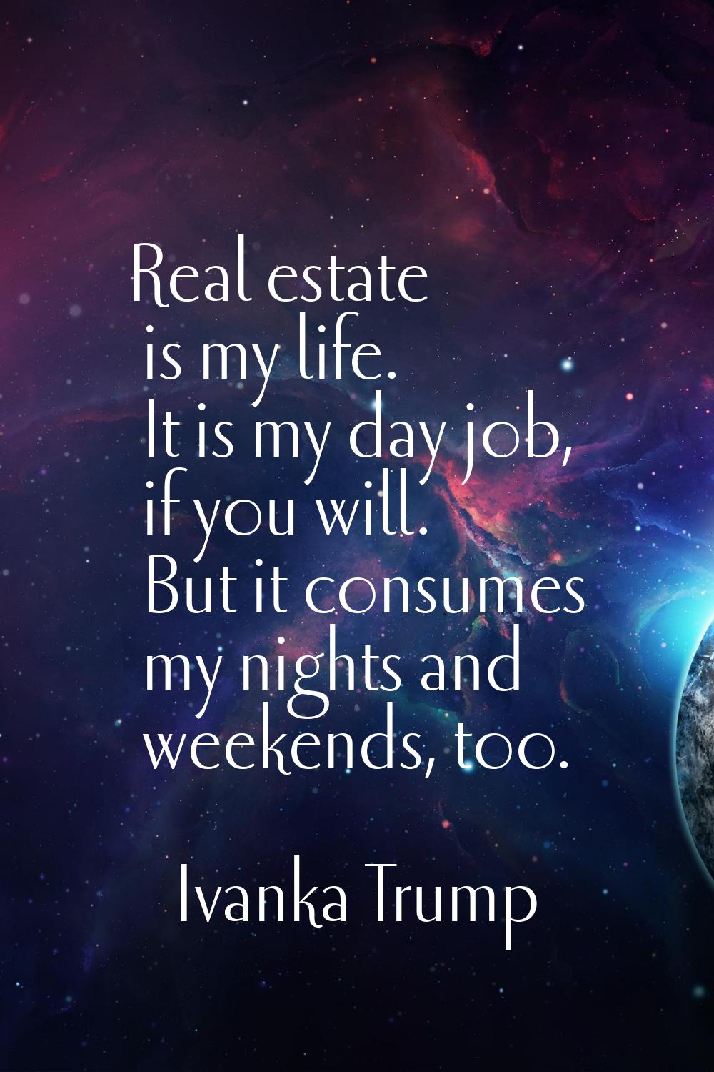 Real estate is my life. It is my day job, if you will. But it consumes my nights and weekends, too.