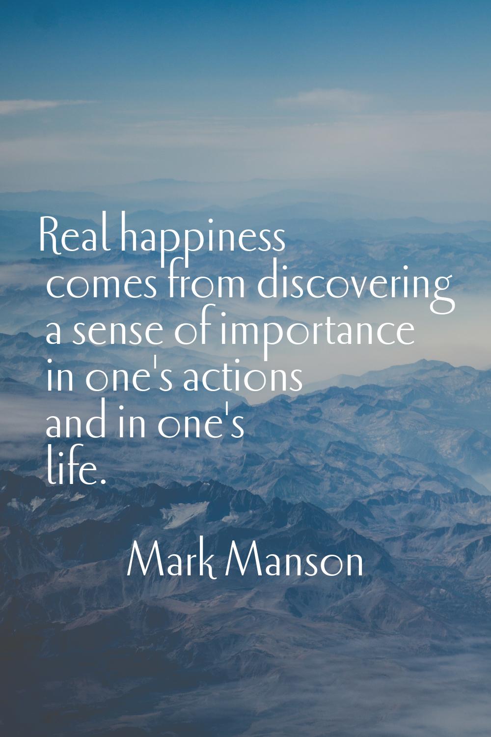 Real happiness comes from discovering a sense of importance in one's actions and in one's life.