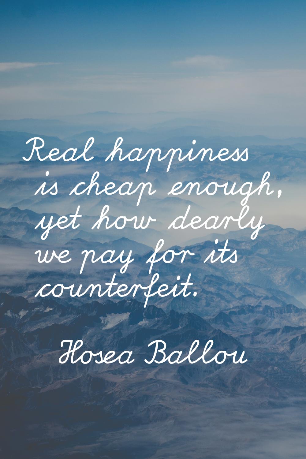 Real happiness is cheap enough, yet how dearly we pay for its counterfeit.