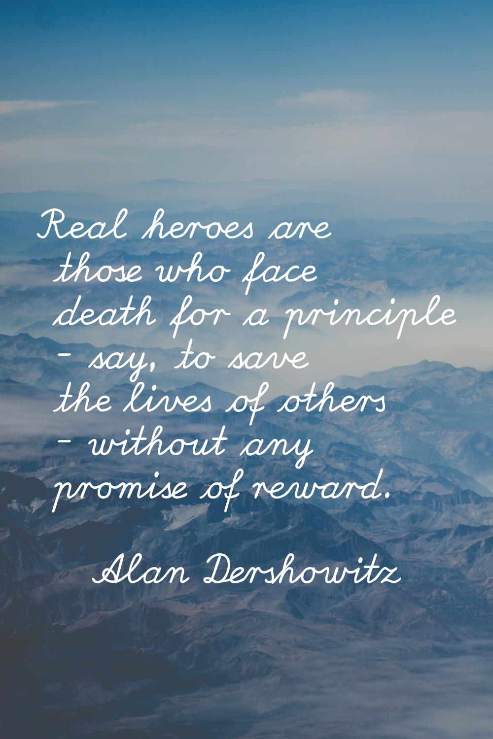 Real heroes are those who face death for a principle - say, to save the lives of others - without a