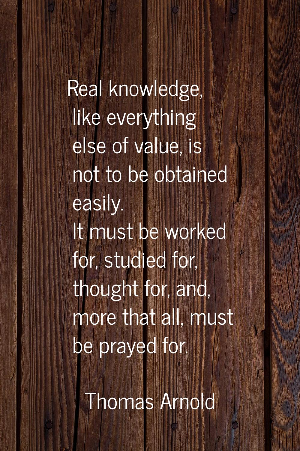 Real knowledge, like everything else of value, is not to be obtained easily. It must be worked for,