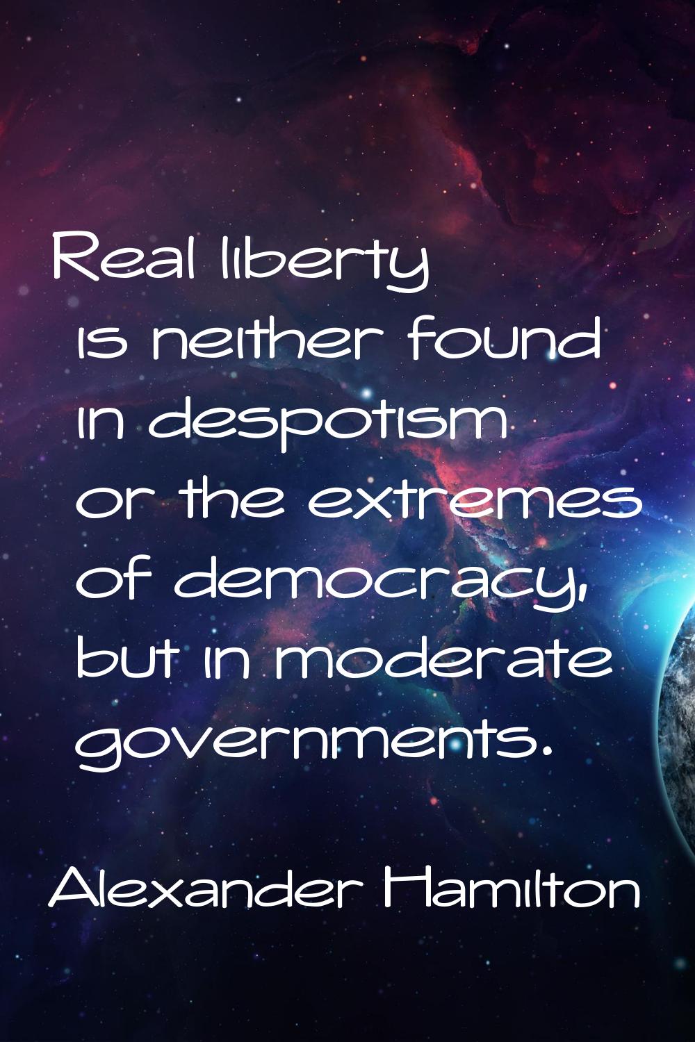 Real liberty is neither found in despotism or the extremes of democracy, but in moderate government