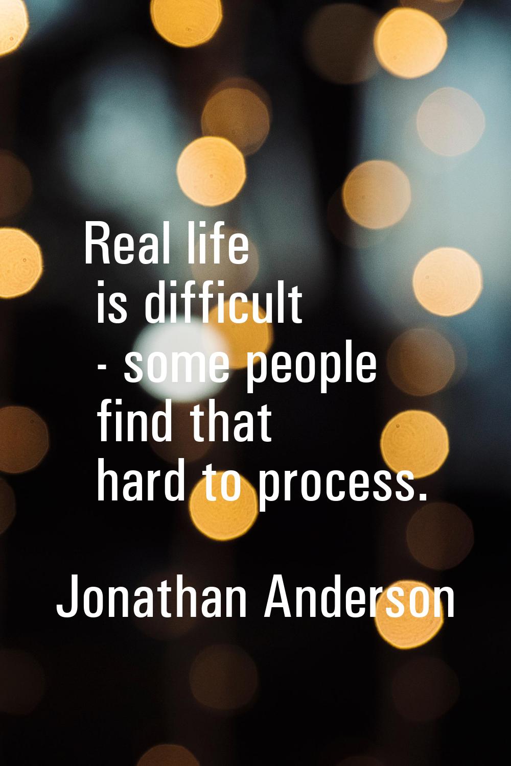 Real life is difficult - some people find that hard to process.