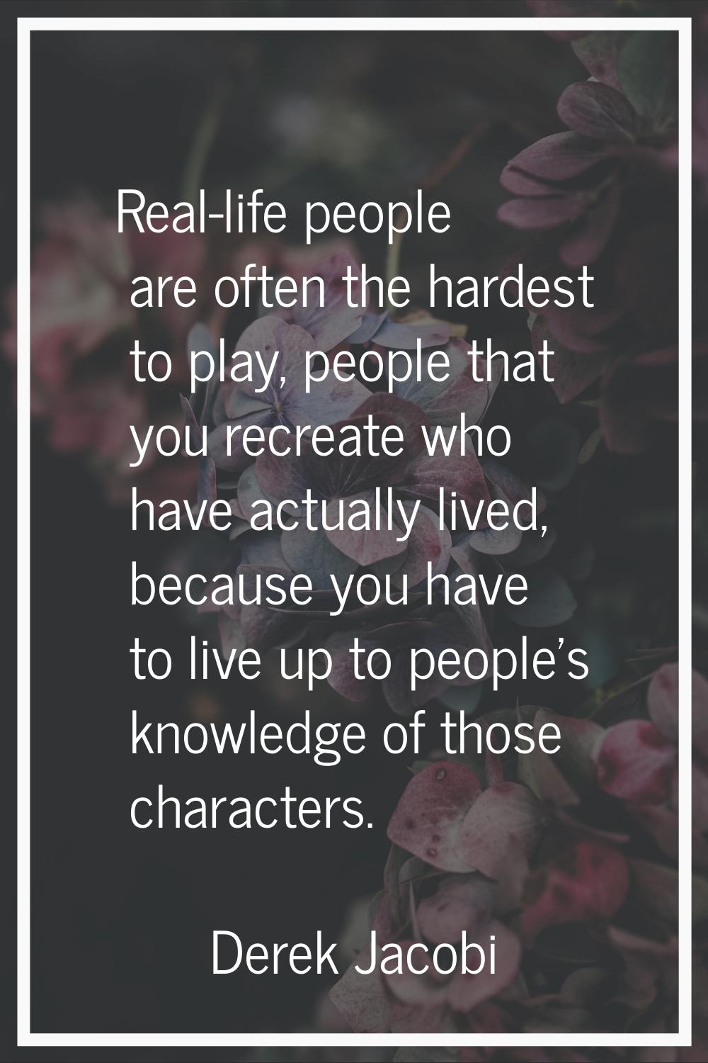 Real-life people are often the hardest to play, people that you recreate who have actually lived, b