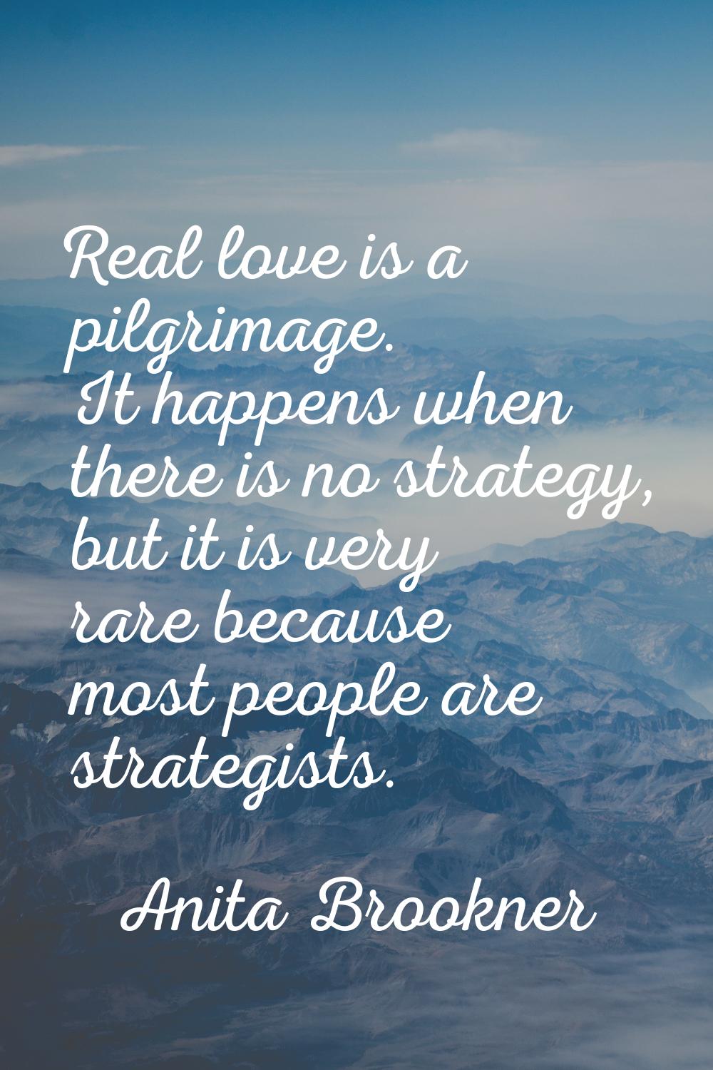Real love is a pilgrimage. It happens when there is no strategy, but it is very rare because most p