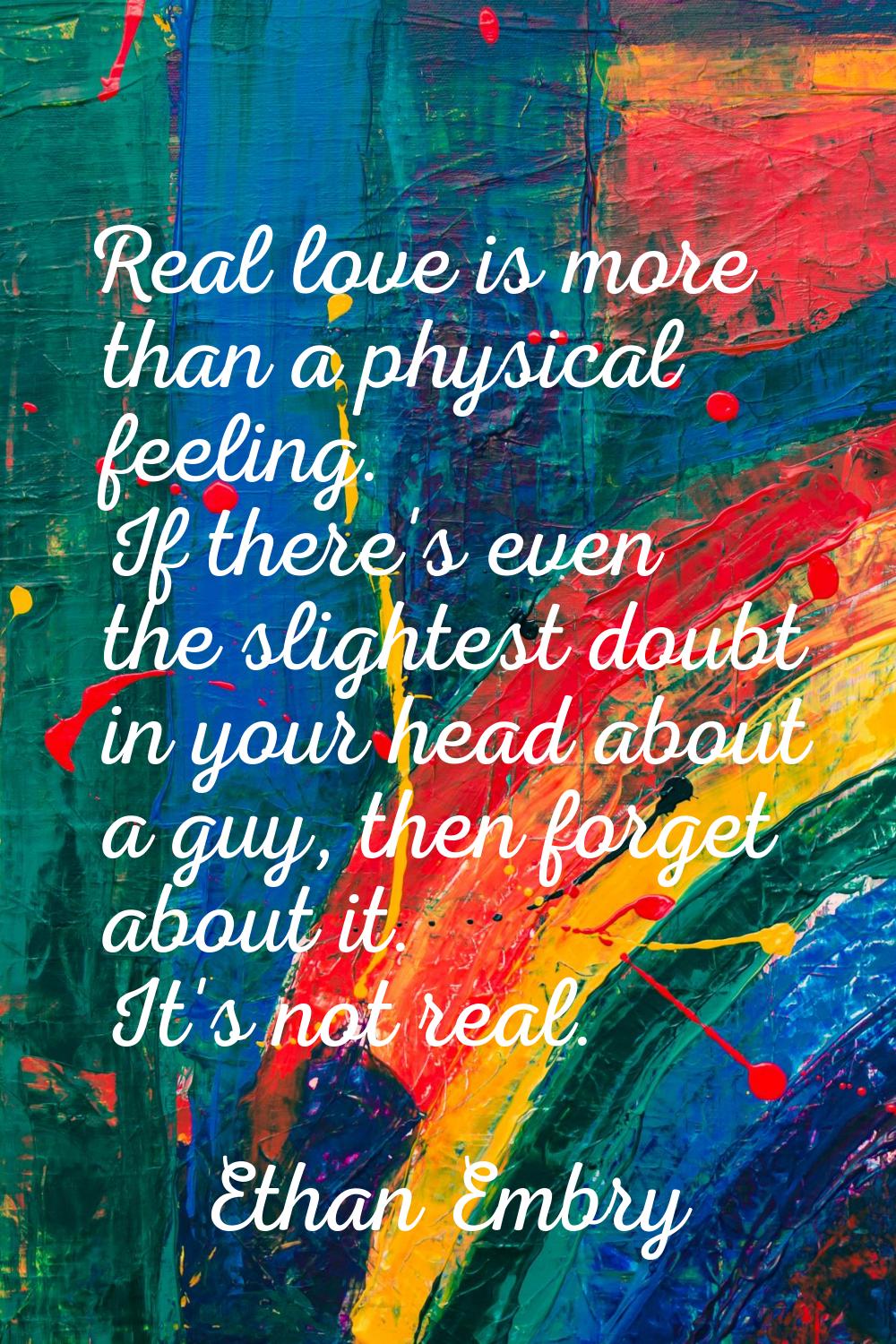 Real love is more than a physical feeling. If there's even the slightest doubt in your head about a