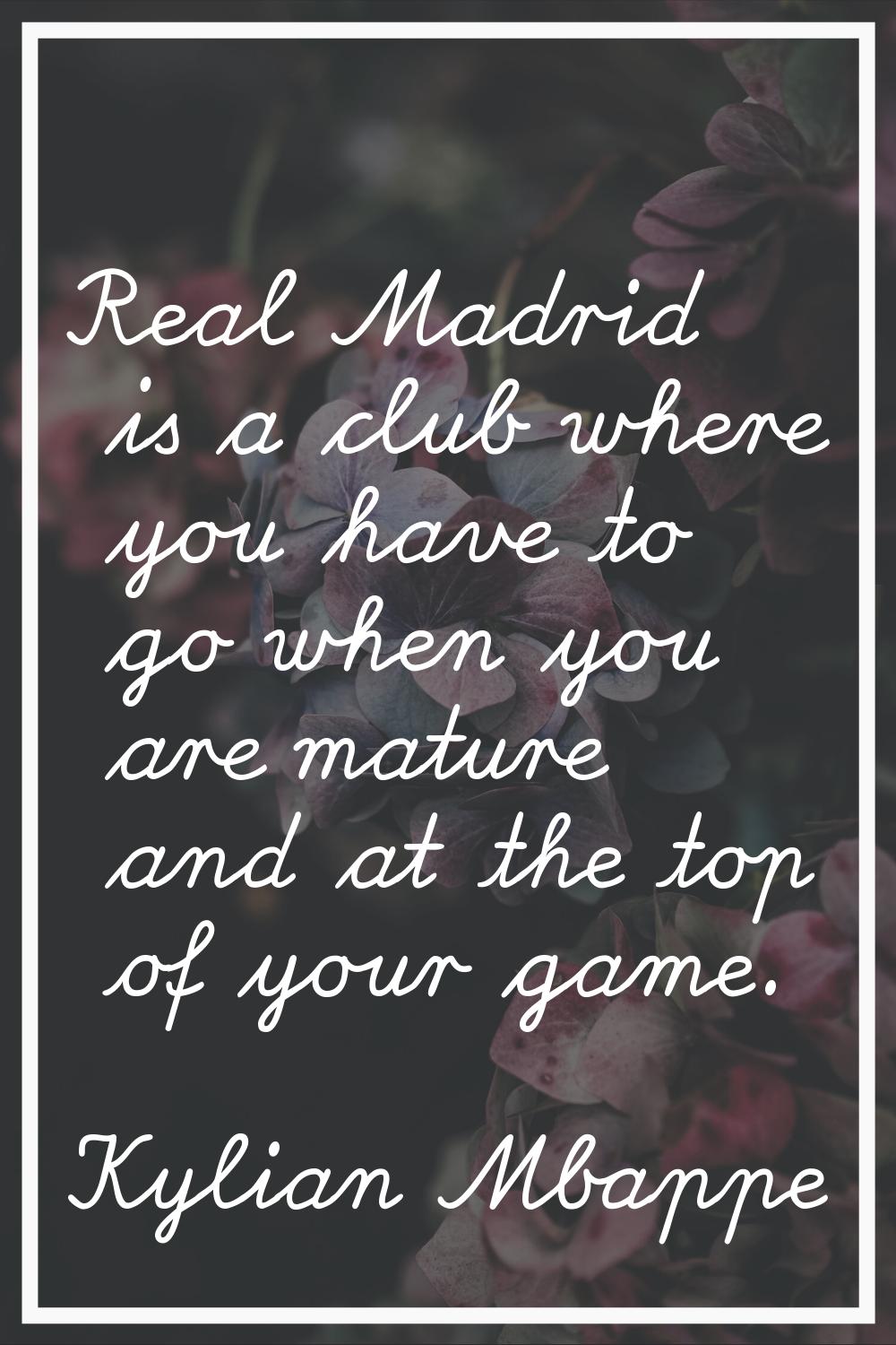 Real Madrid is a club where you have to go when you are mature and at the top of your game.