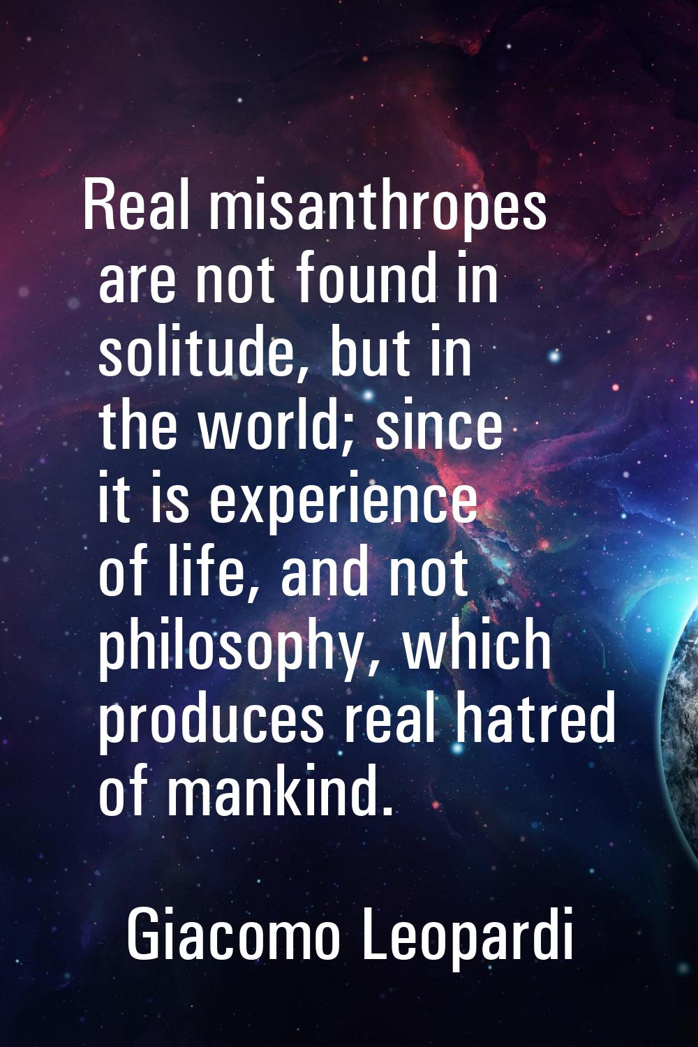 Real misanthropes are not found in solitude, but in the world; since it is experience of life, and 