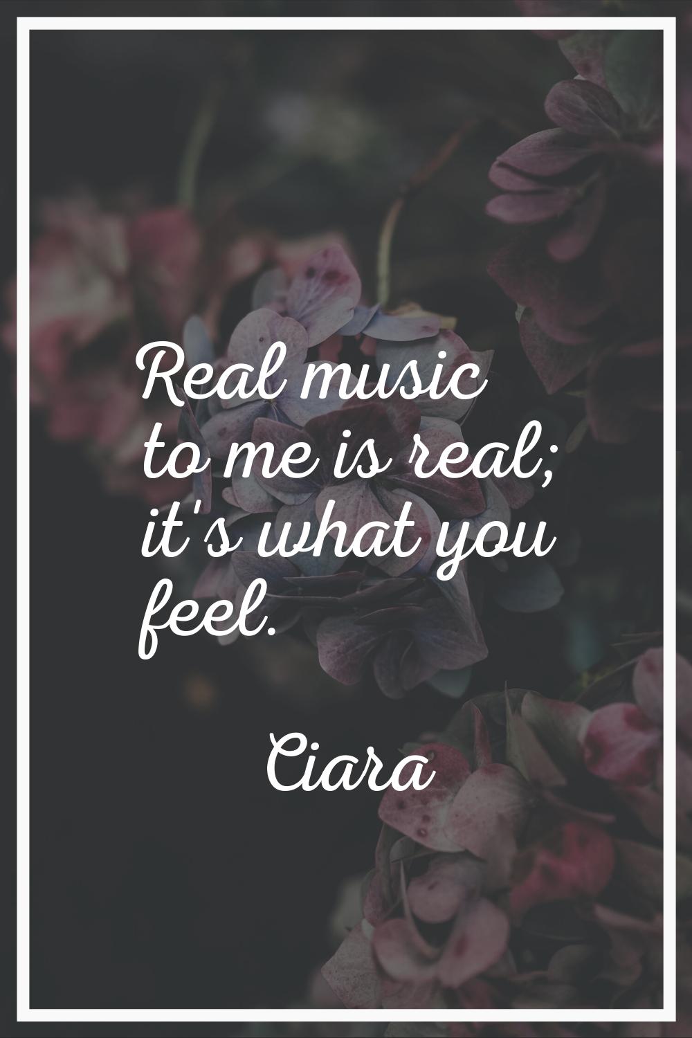 Real music to me is real; it's what you feel.