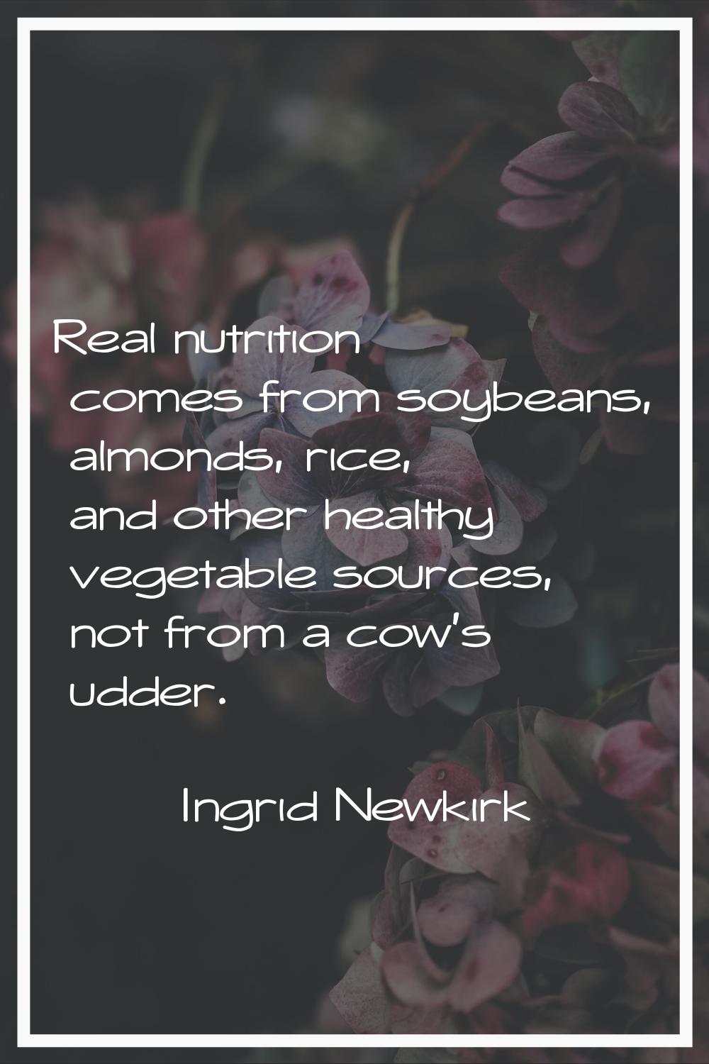 Real nutrition comes from soybeans, almonds, rice, and other healthy vegetable sources, not from a 