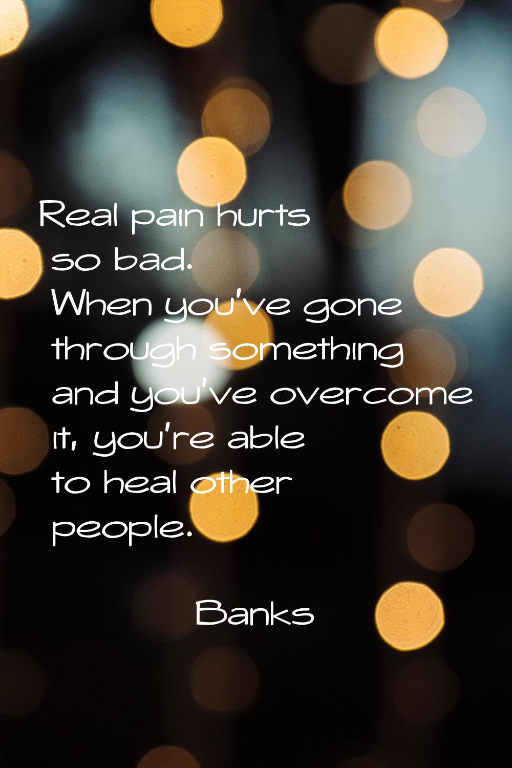 Real pain hurts so bad. When you've gone through something and you've overcome it, you're able to h