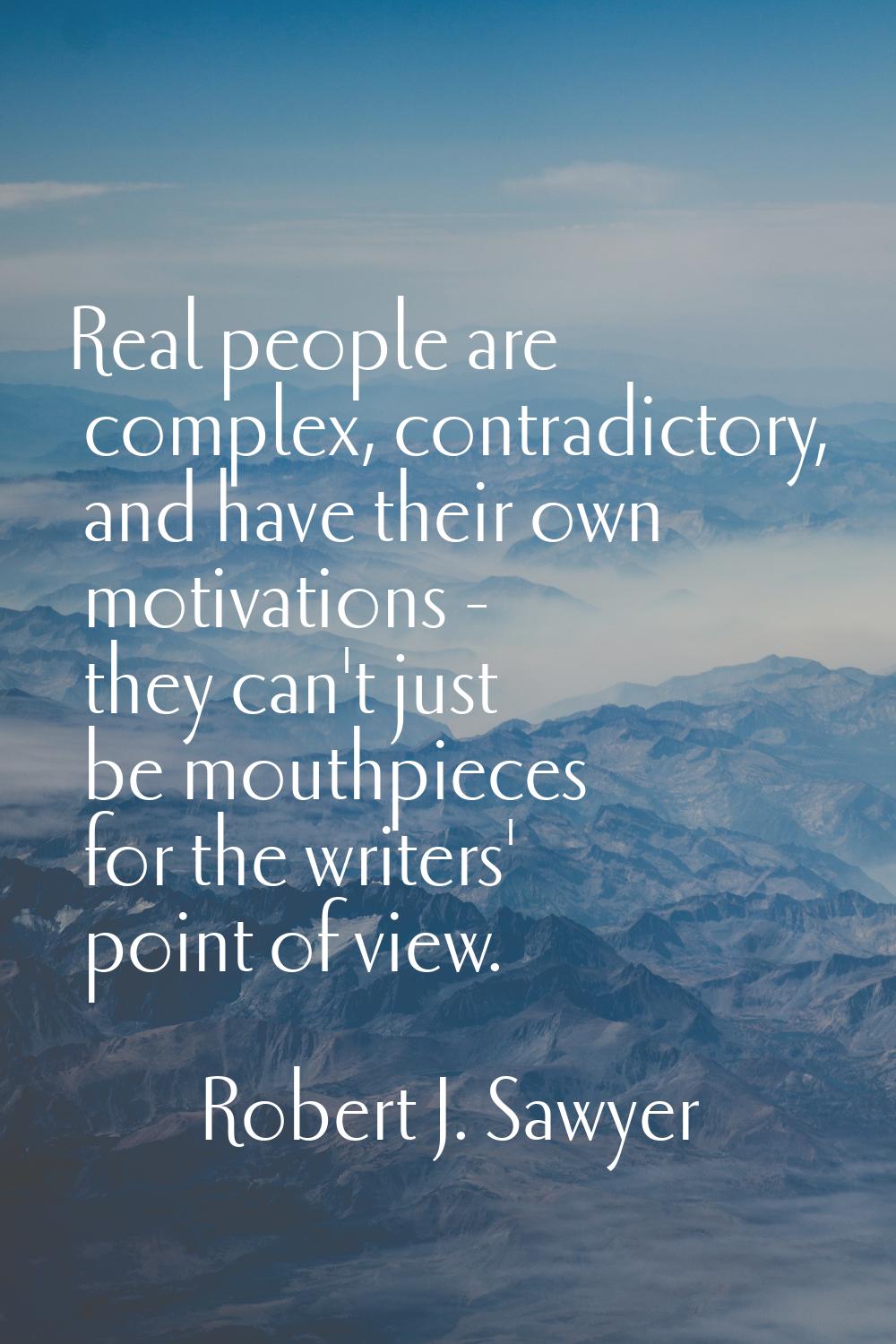 Real people are complex, contradictory, and have their own motivations - they can't just be mouthpi