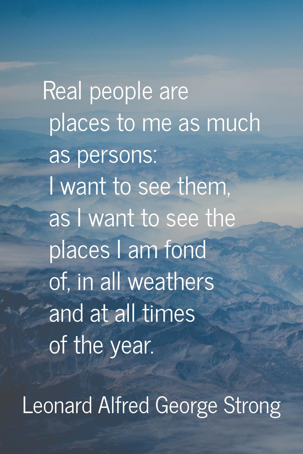 Real people are places to me as much as persons: I want to see them, as I want to see the places I 