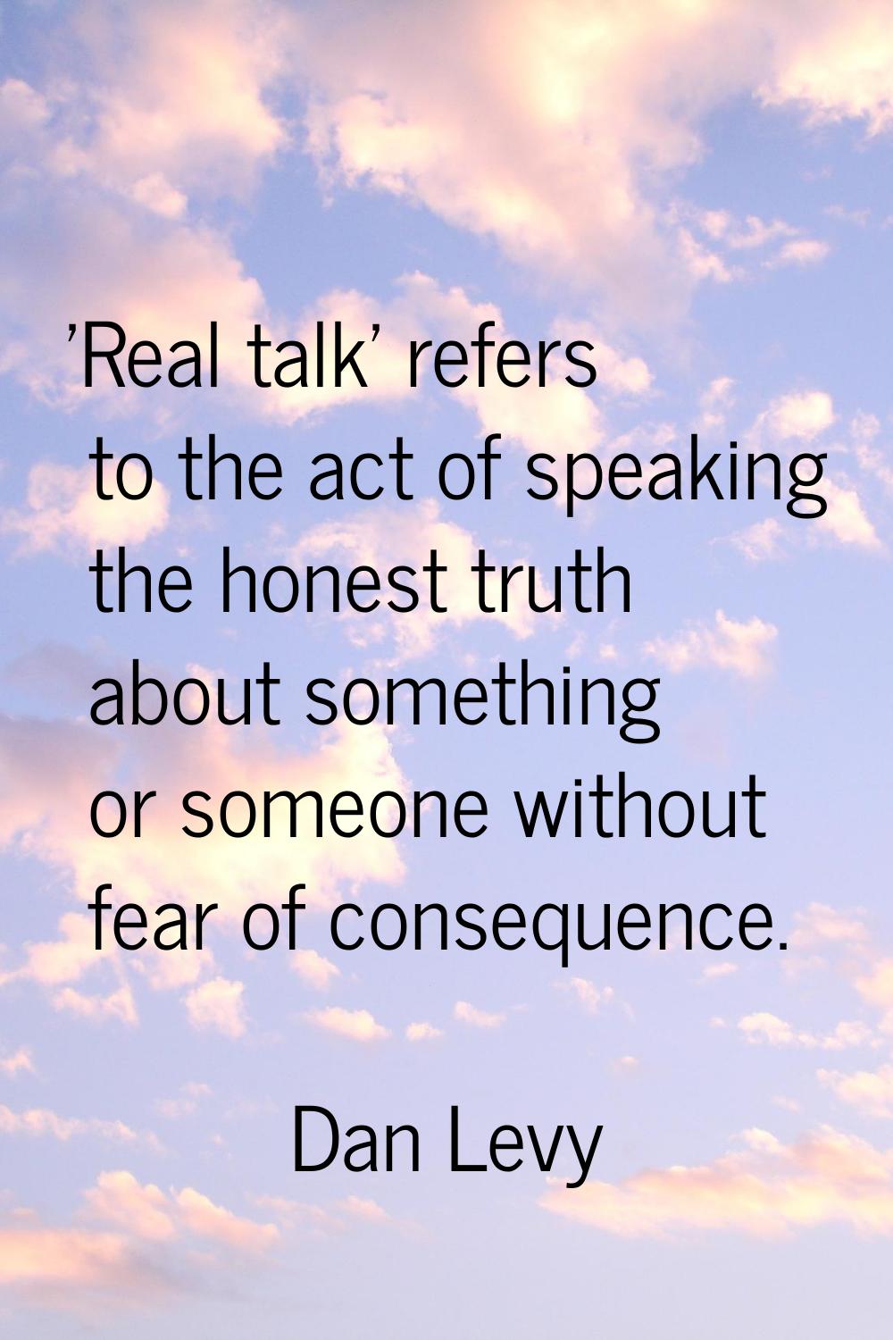 'Real talk' refers to the act of speaking the honest truth about something or someone without fear 