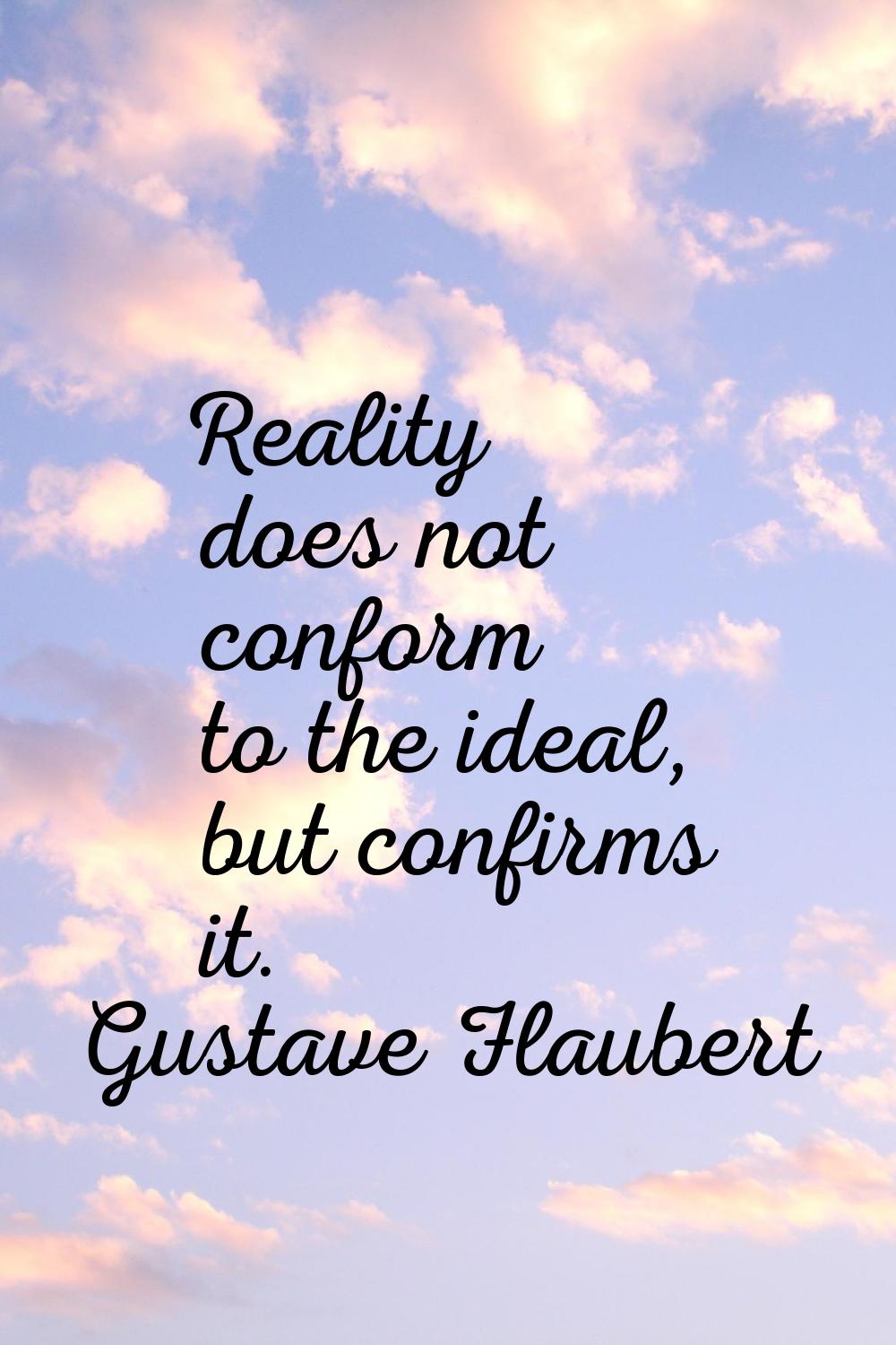 Reality does not conform to the ideal, but confirms it.