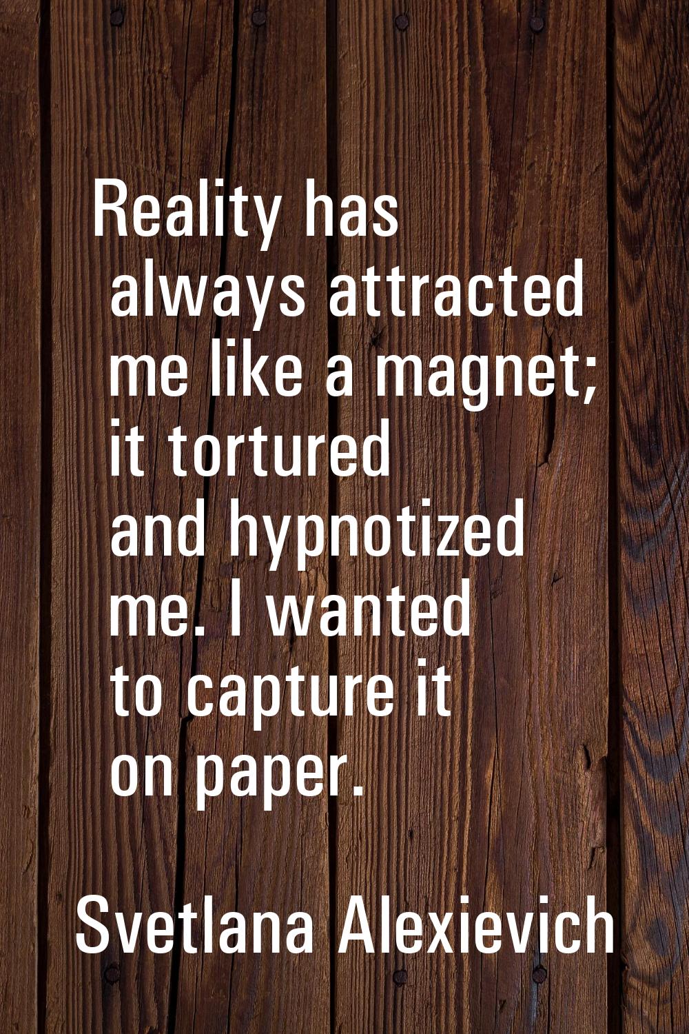 Reality has always attracted me like a magnet; it tortured and hypnotized me. I wanted to capture i