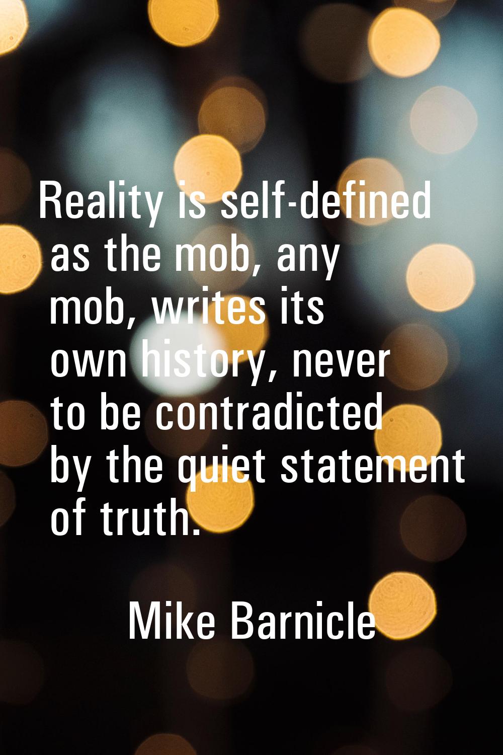Reality is self-defined as the mob, any mob, writes its own history, never to be contradicted by th