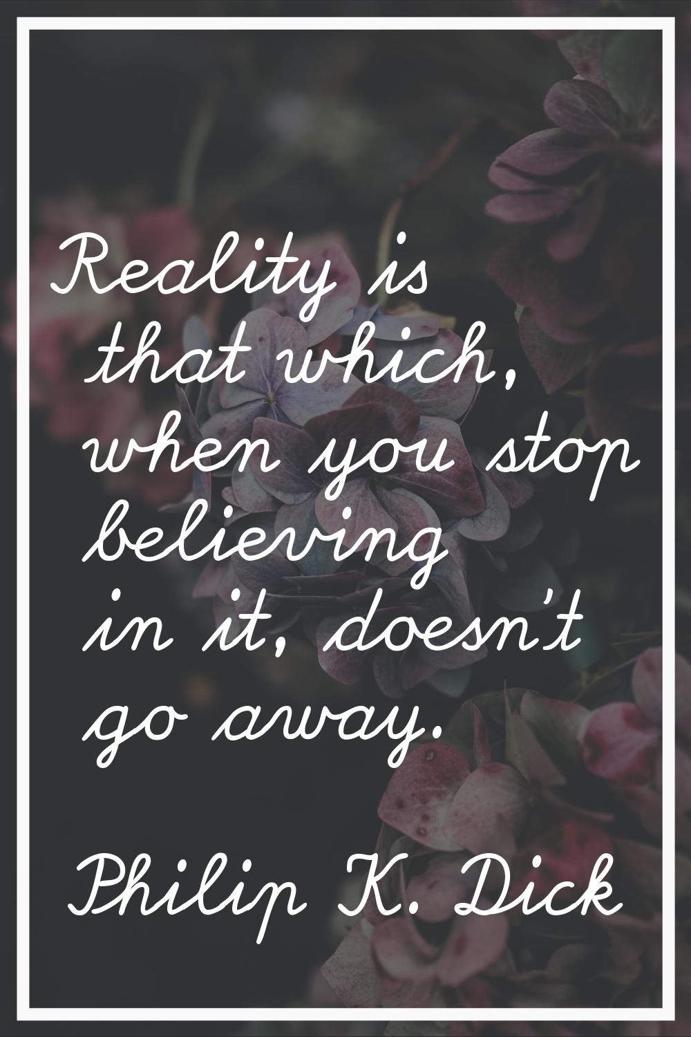 Reality is that which, when you stop believing in it, doesn't go away.