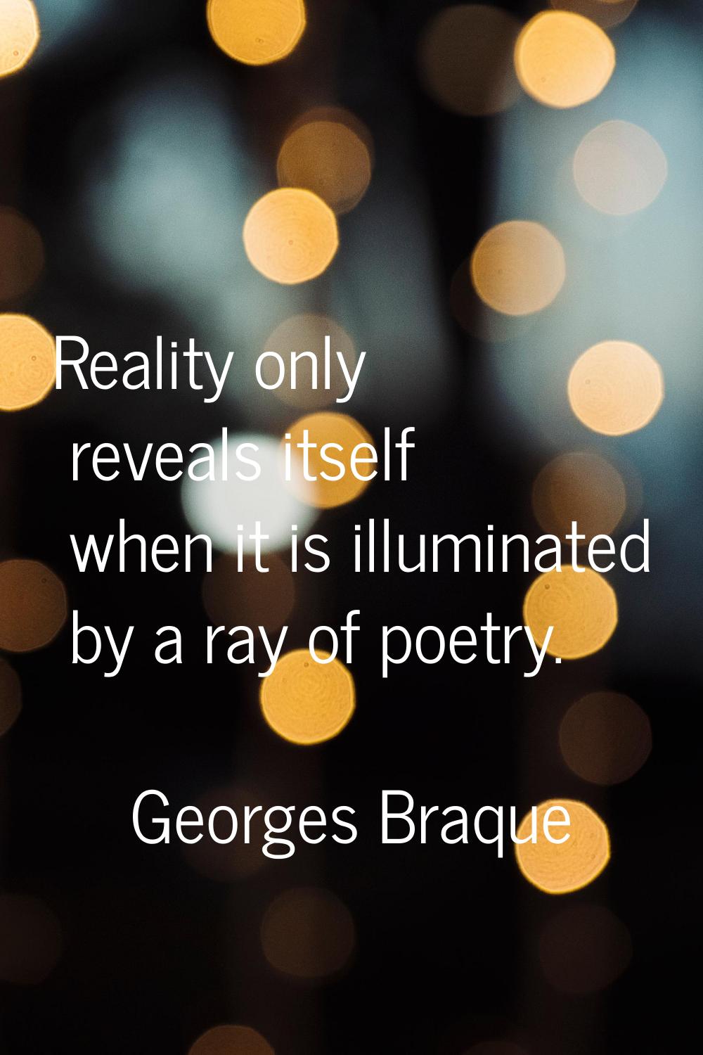Reality only reveals itself when it is illuminated by a ray of poetry.