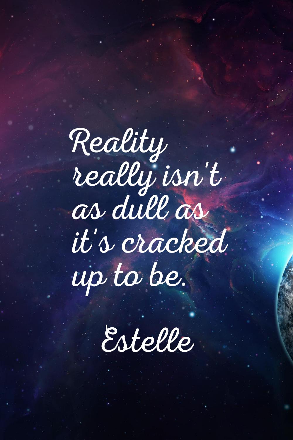 Reality really isn't as dull as it's cracked up to be.