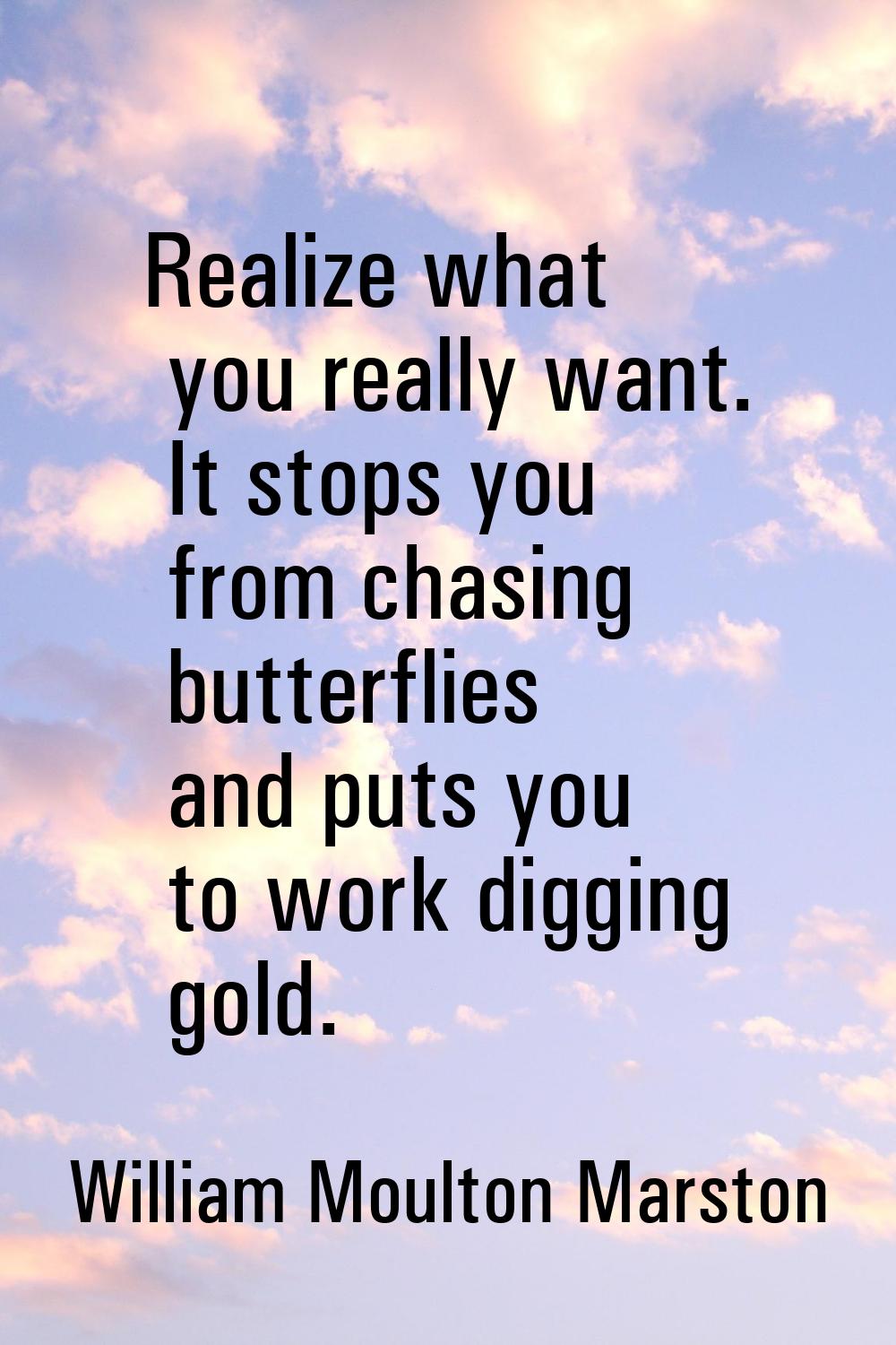 Realize what you really want. It stops you from chasing butterflies and puts you to work digging go