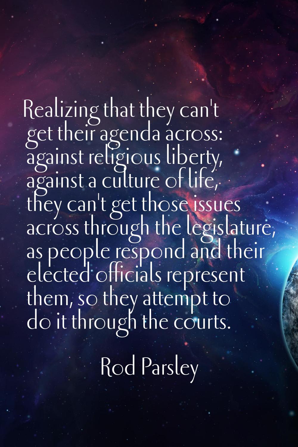 Realizing that they can't get their agenda across: against religious liberty, against a culture of 