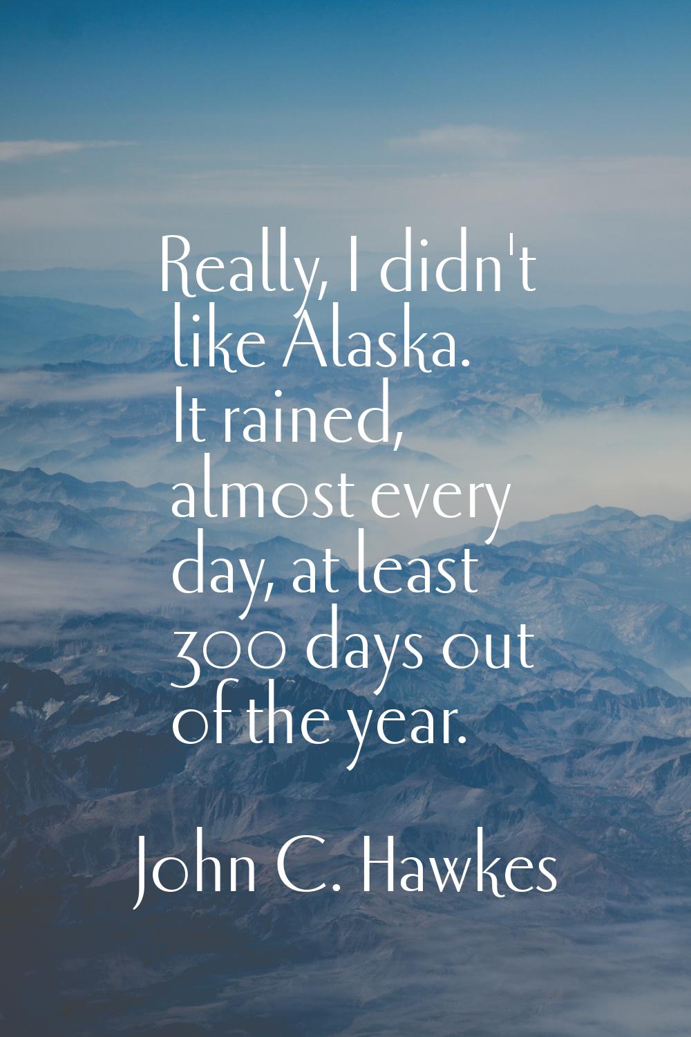 Really, I didn't like Alaska. It rained, almost every day, at least 300 days out of the year.