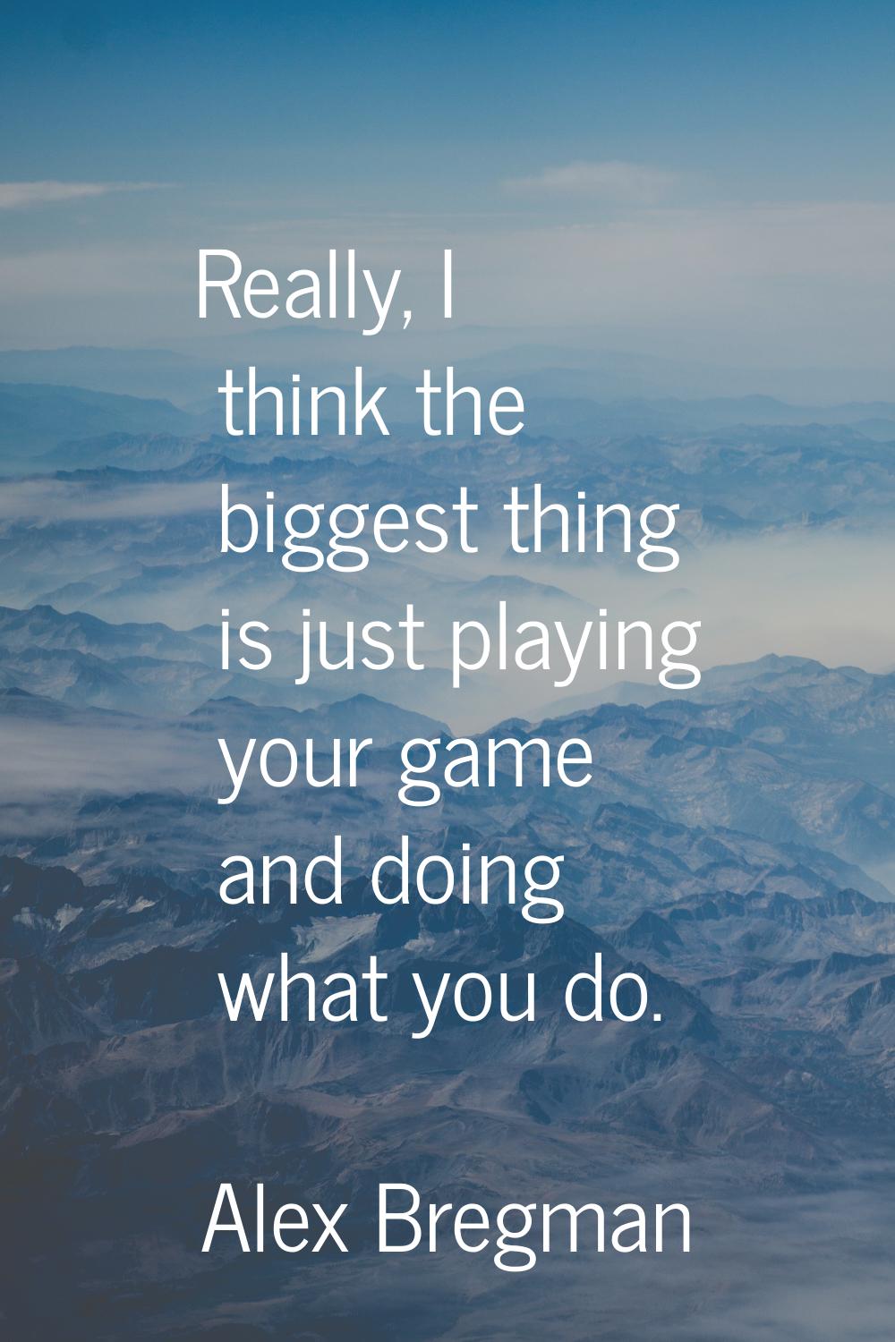 Really, I think the biggest thing is just playing your game and doing what you do.