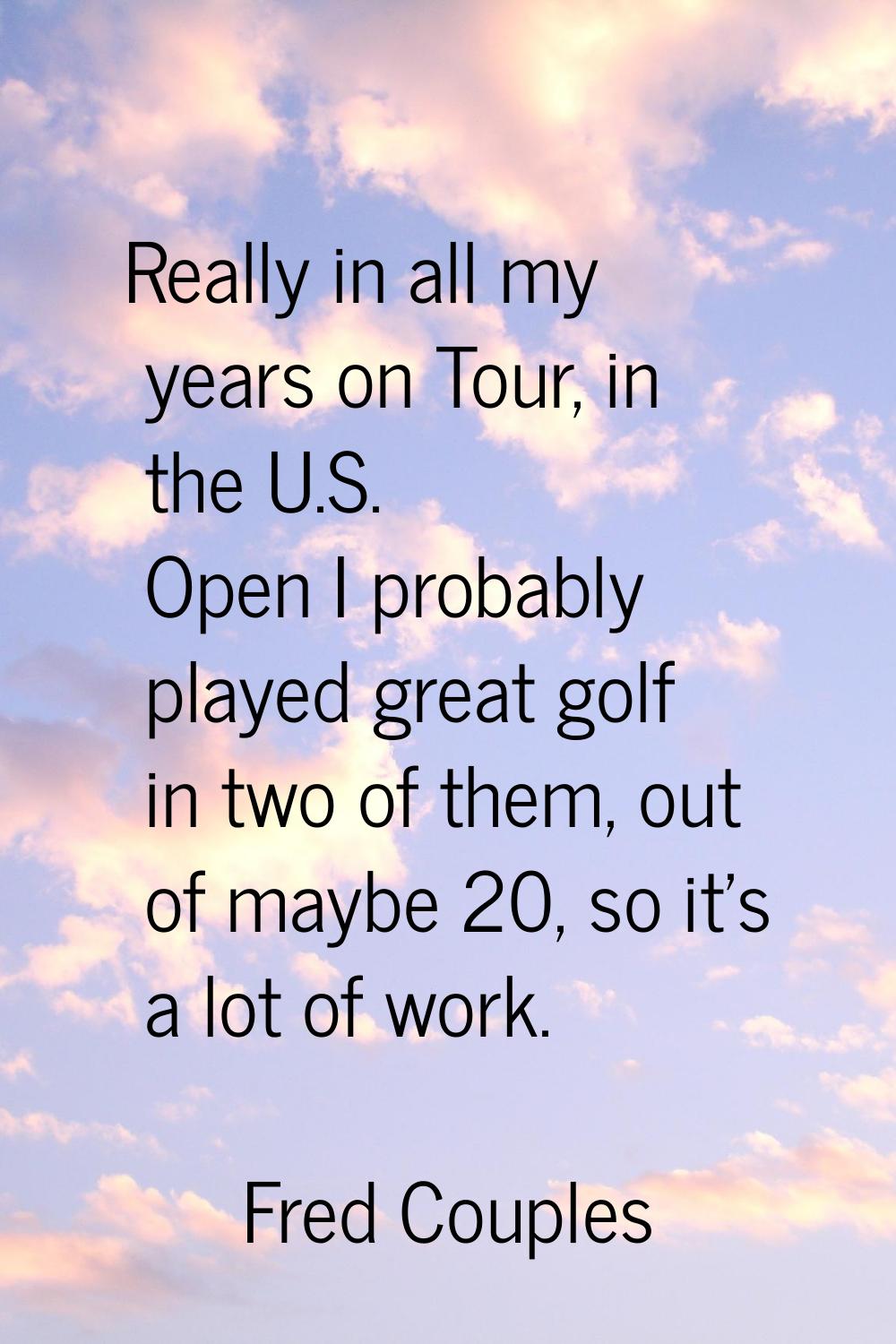 Really in all my years on Tour, in the U.S. Open I probably played great golf in two of them, out o