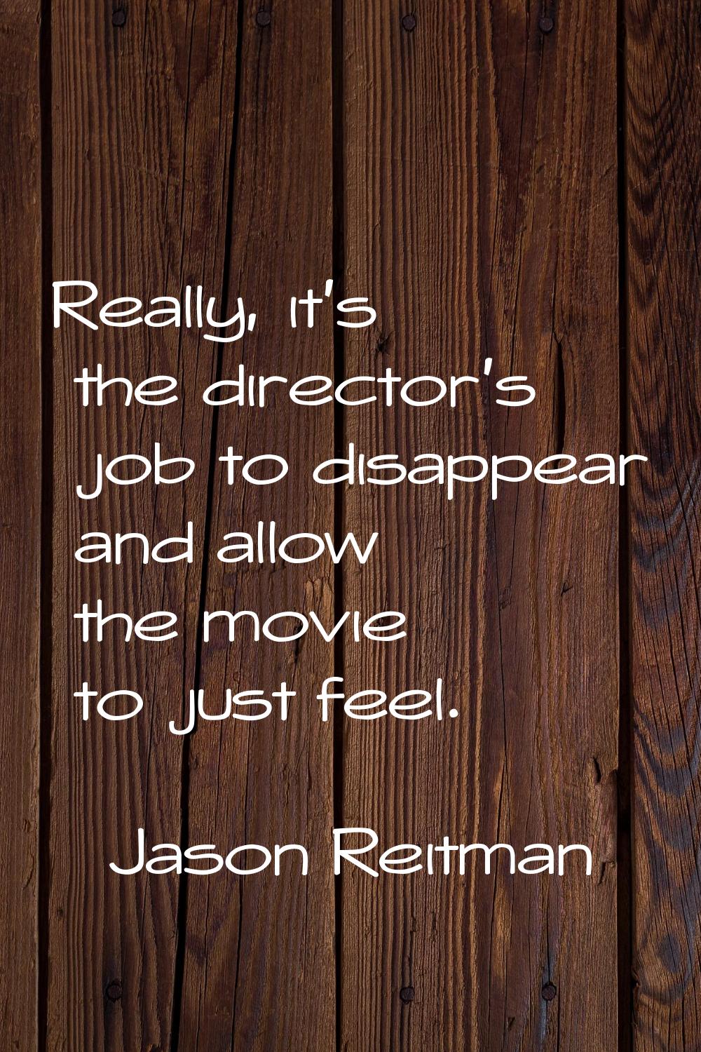 Really, it's the director's job to disappear and allow the movie to just feel.