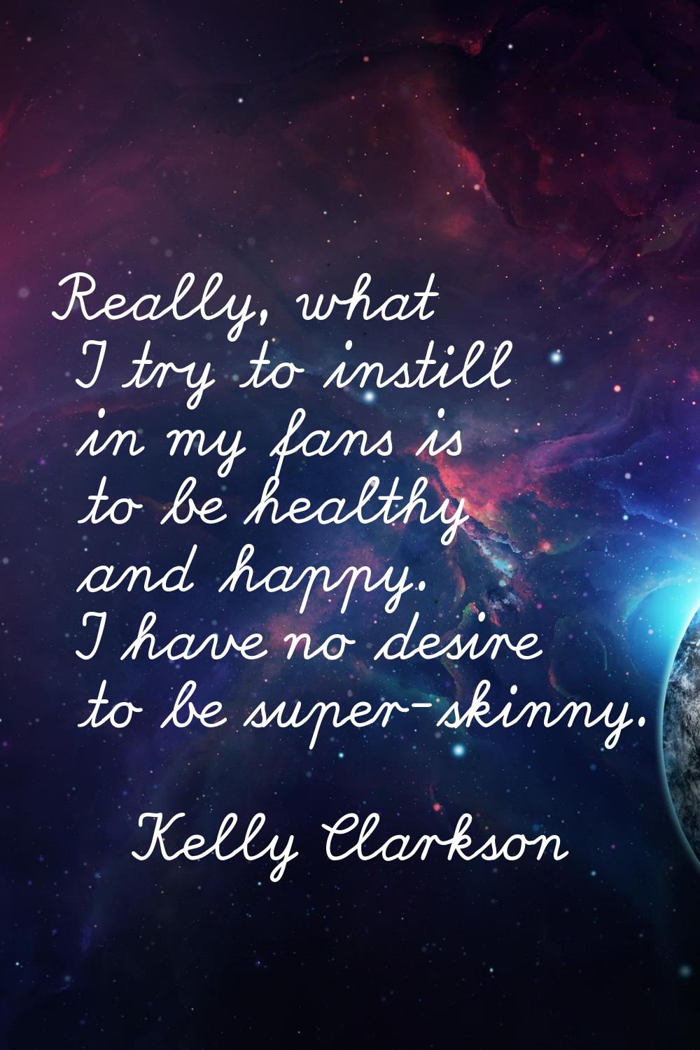 Really, what I try to instill in my fans is to be healthy and happy. I have no desire to be super-s