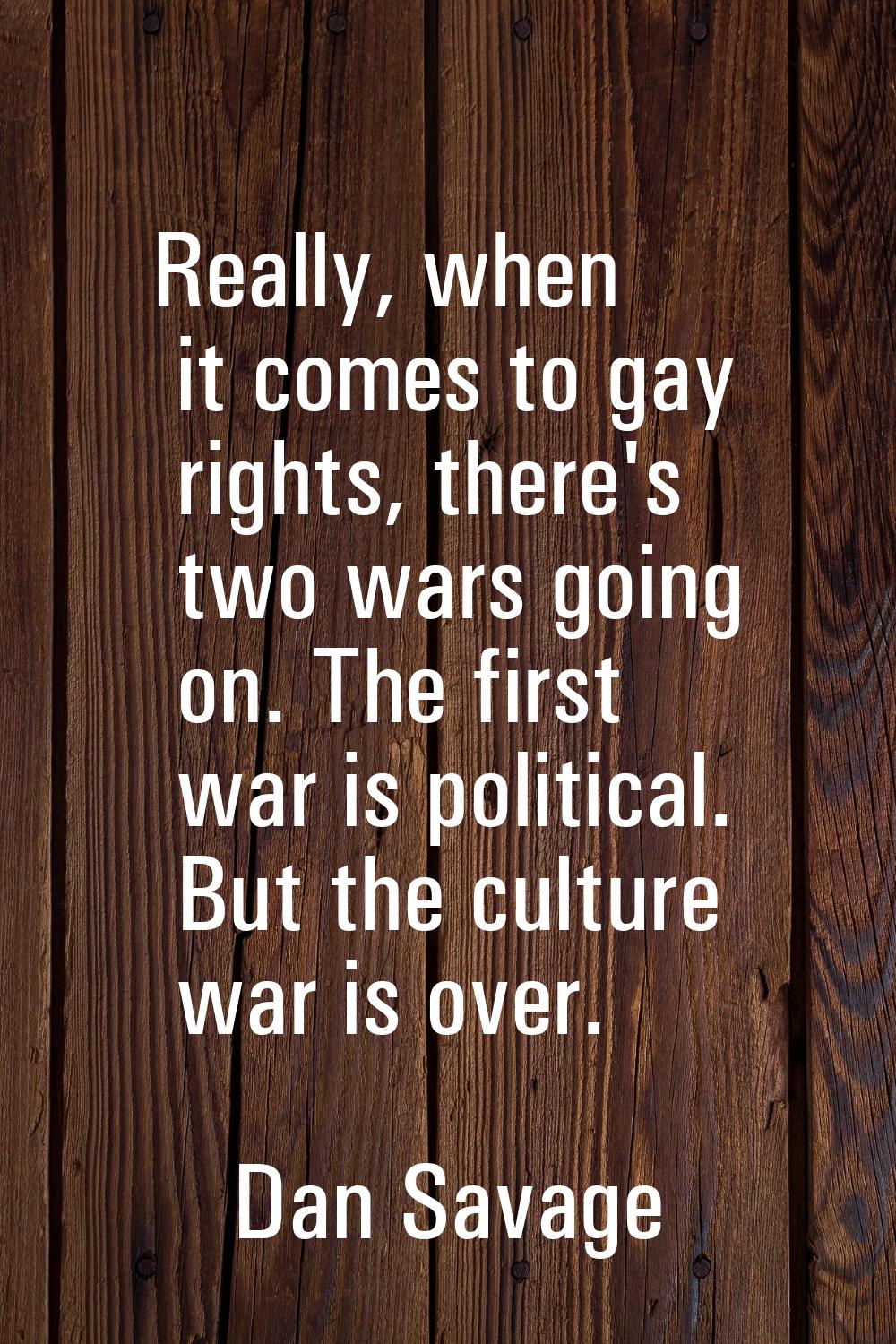 Really, when it comes to gay rights, there's two wars going on. The first war is political. But the