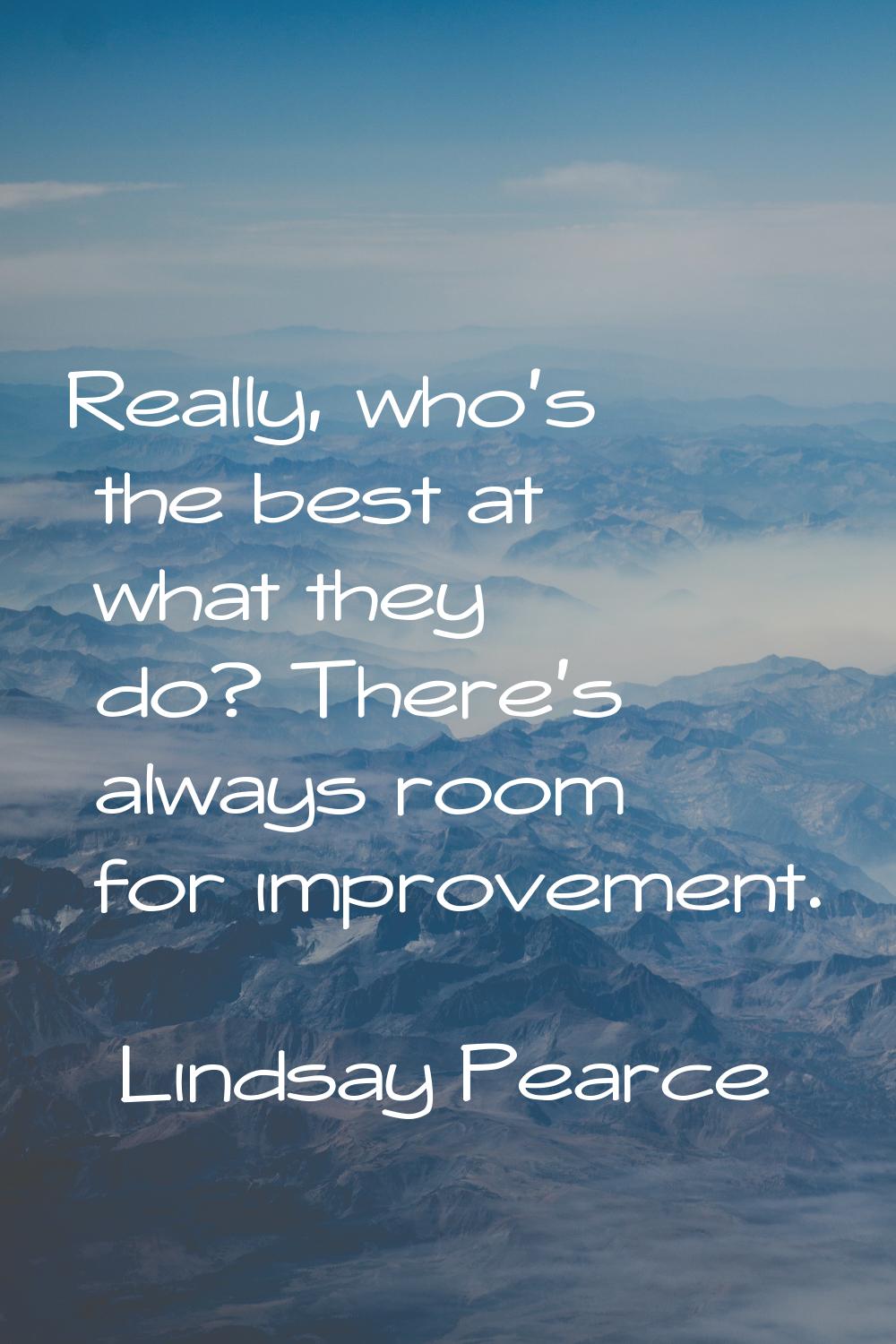 Really, who's the best at what they do? There's always room for improvement.
