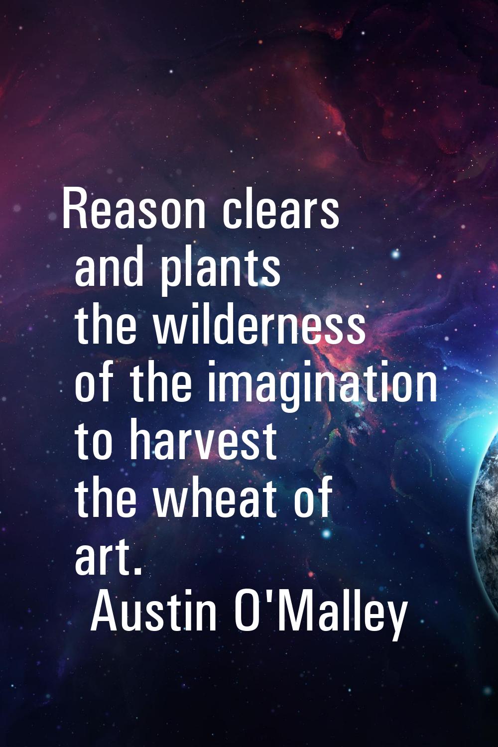 Reason clears and plants the wilderness of the imagination to harvest the wheat of art.
